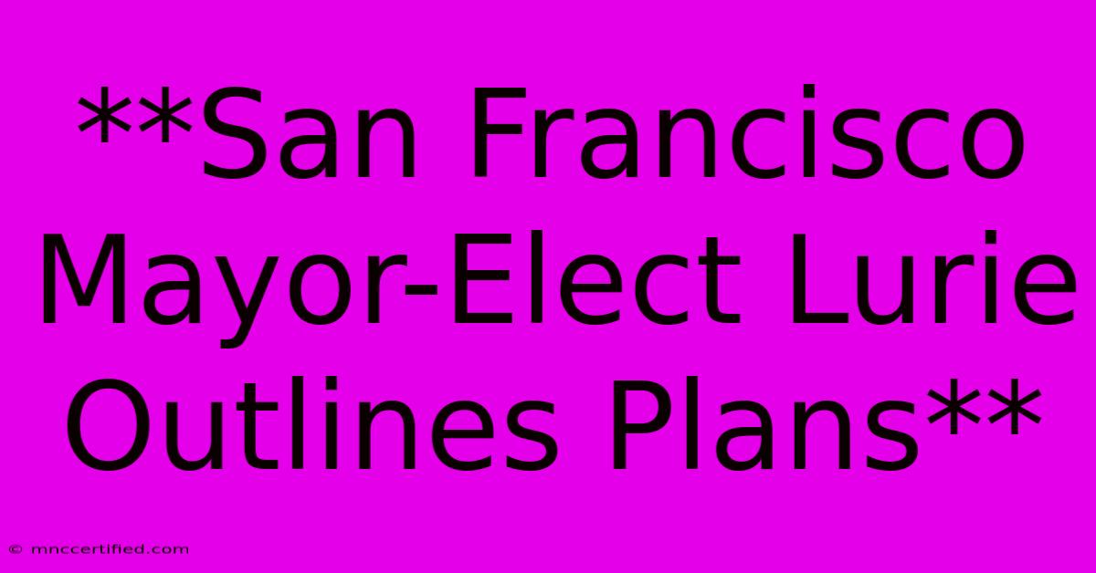 **San Francisco Mayor-Elect Lurie Outlines Plans**