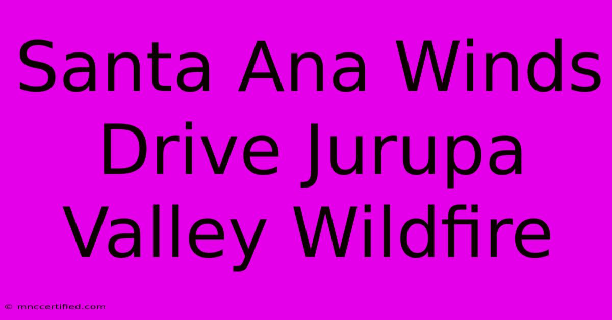 Santa Ana Winds Drive Jurupa Valley Wildfire