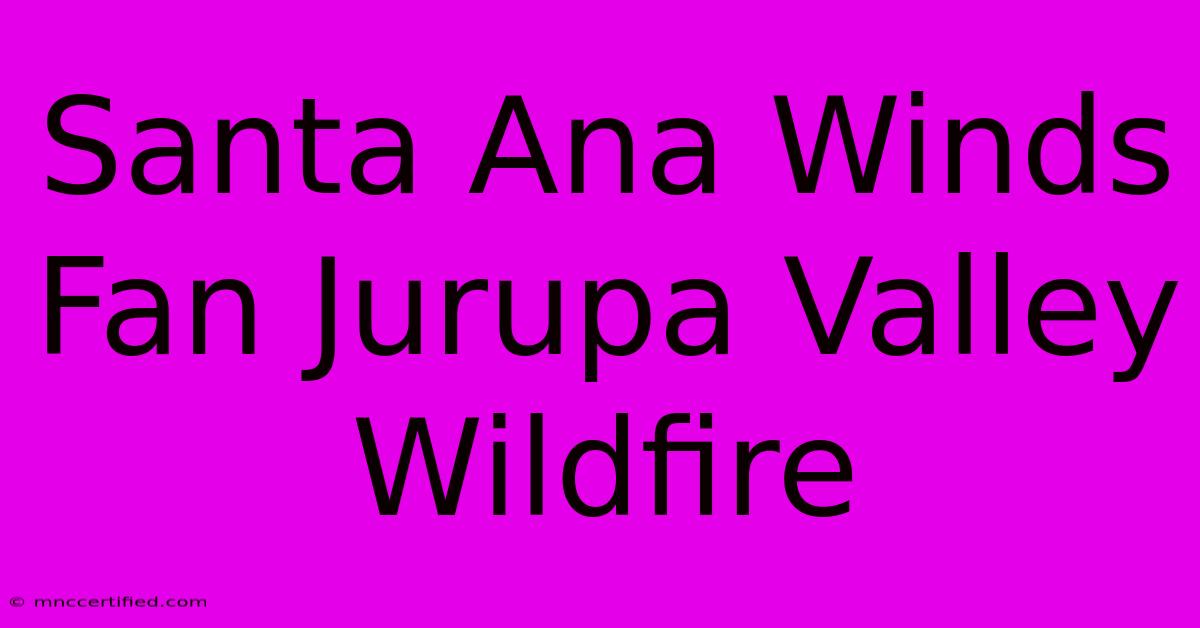 Santa Ana Winds Fan Jurupa Valley Wildfire