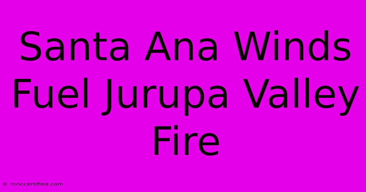 Santa Ana Winds Fuel Jurupa Valley Fire