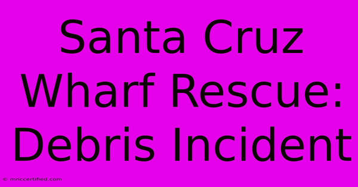 Santa Cruz Wharf Rescue: Debris Incident