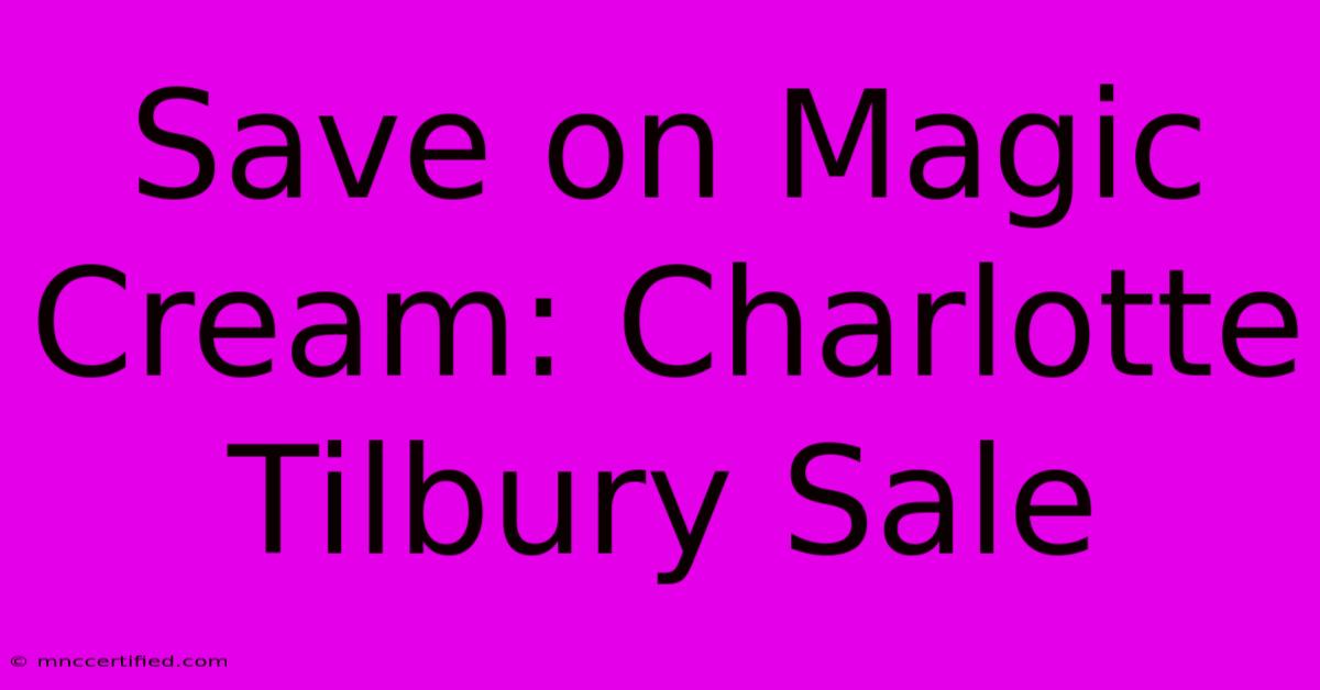 Save On Magic Cream: Charlotte Tilbury Sale