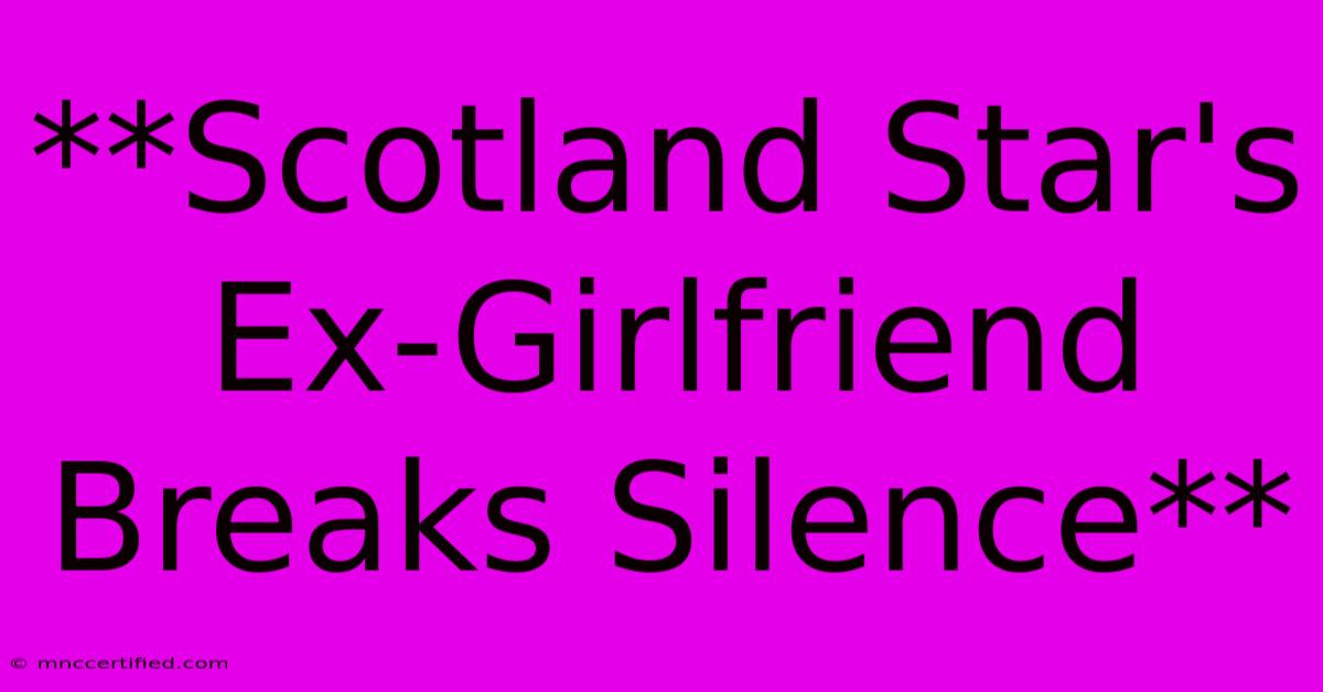 **Scotland Star's Ex-Girlfriend Breaks Silence**