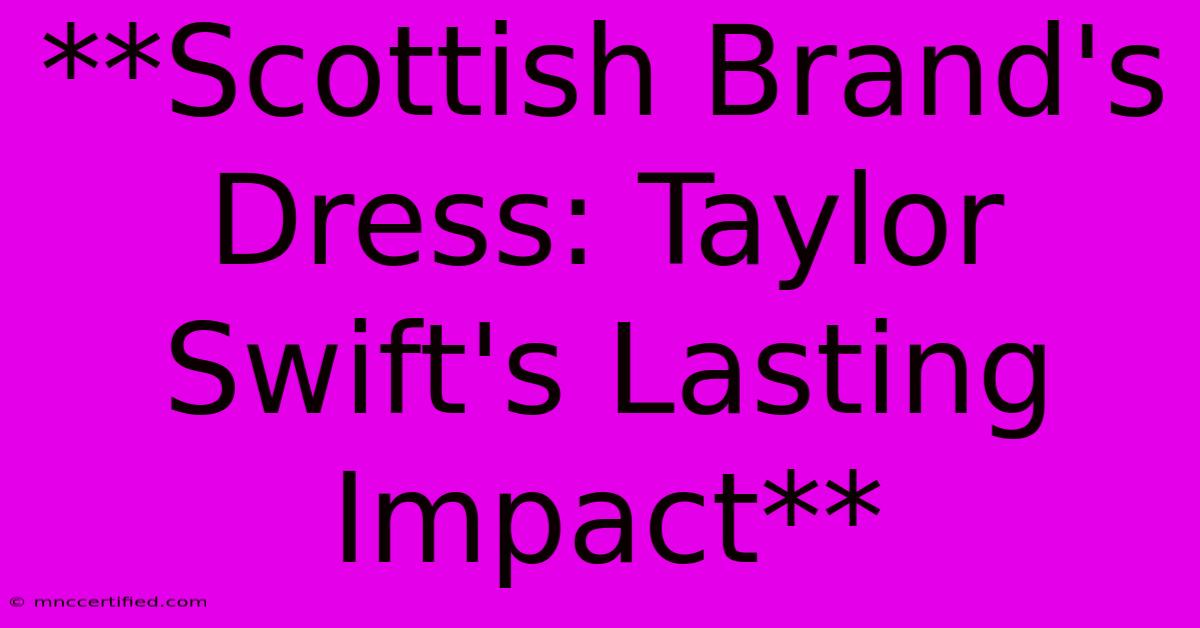 **Scottish Brand's Dress: Taylor Swift's Lasting Impact**