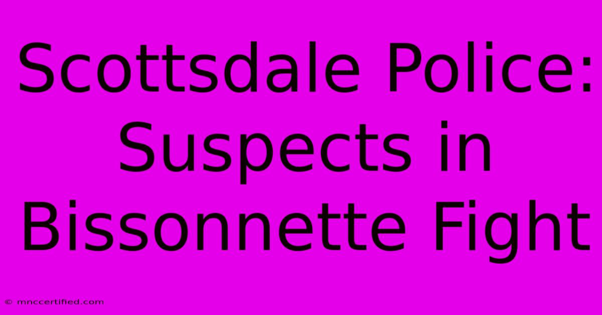 Scottsdale Police: Suspects In Bissonnette Fight