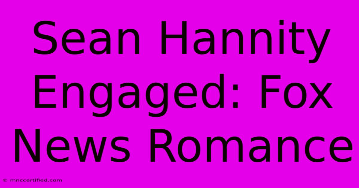 Sean Hannity Engaged: Fox News Romance