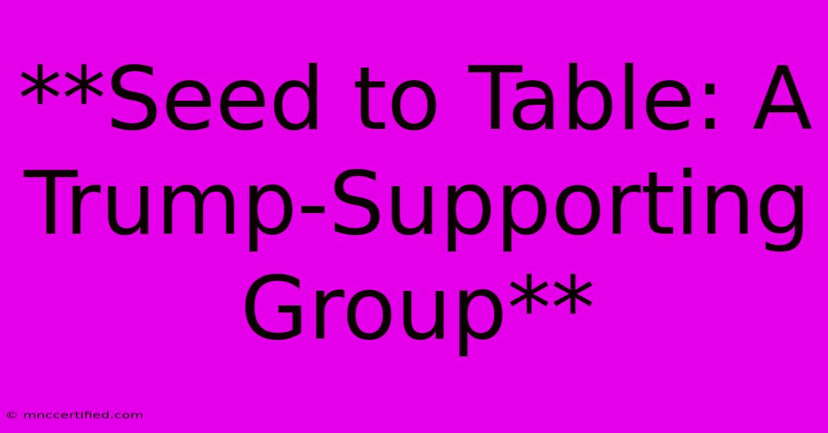 **Seed To Table: A Trump-Supporting Group**