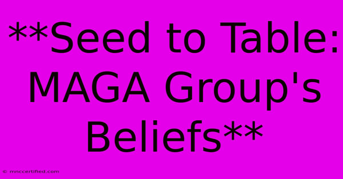 **Seed To Table:  MAGA Group's Beliefs** 