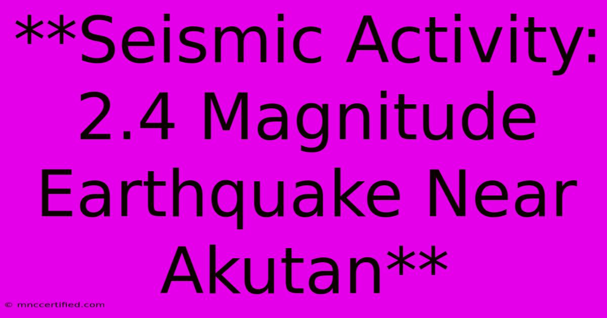 **Seismic Activity: 2.4 Magnitude Earthquake Near Akutan** 