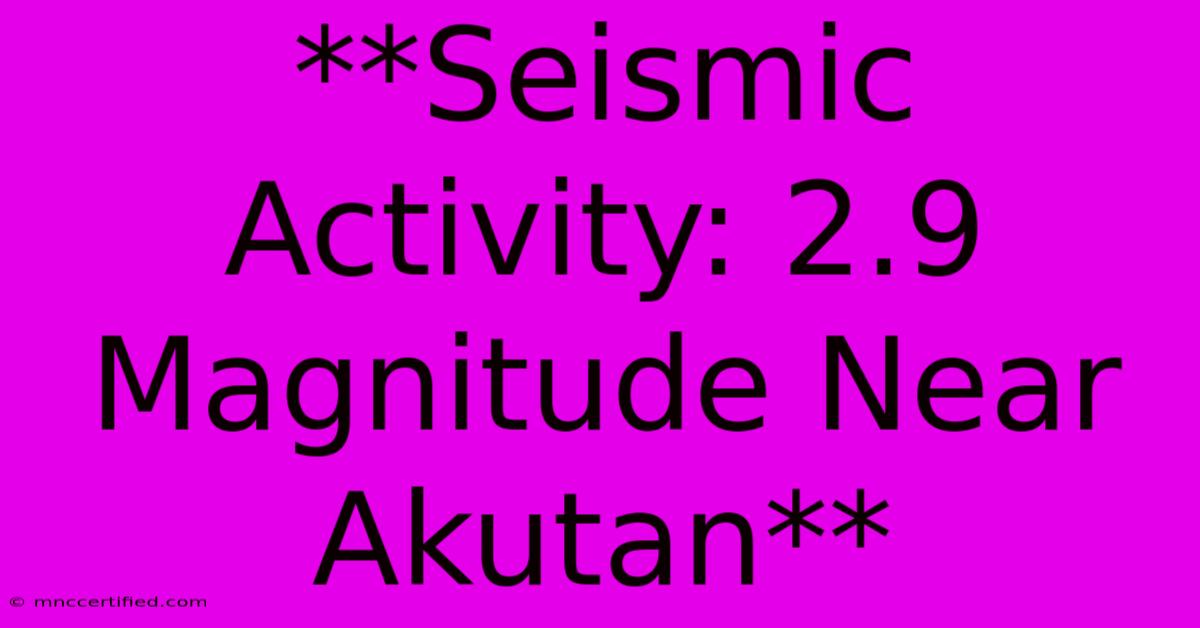 **Seismic Activity: 2.9 Magnitude Near Akutan**