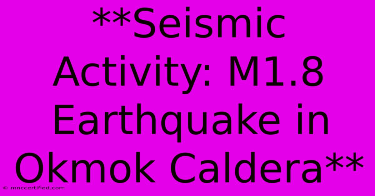 **Seismic Activity: M1.8 Earthquake In Okmok Caldera**