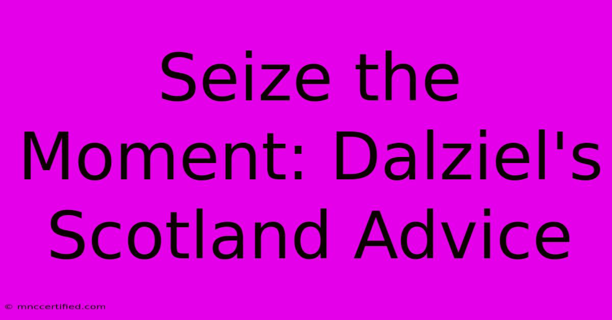 Seize The Moment: Dalziel's Scotland Advice