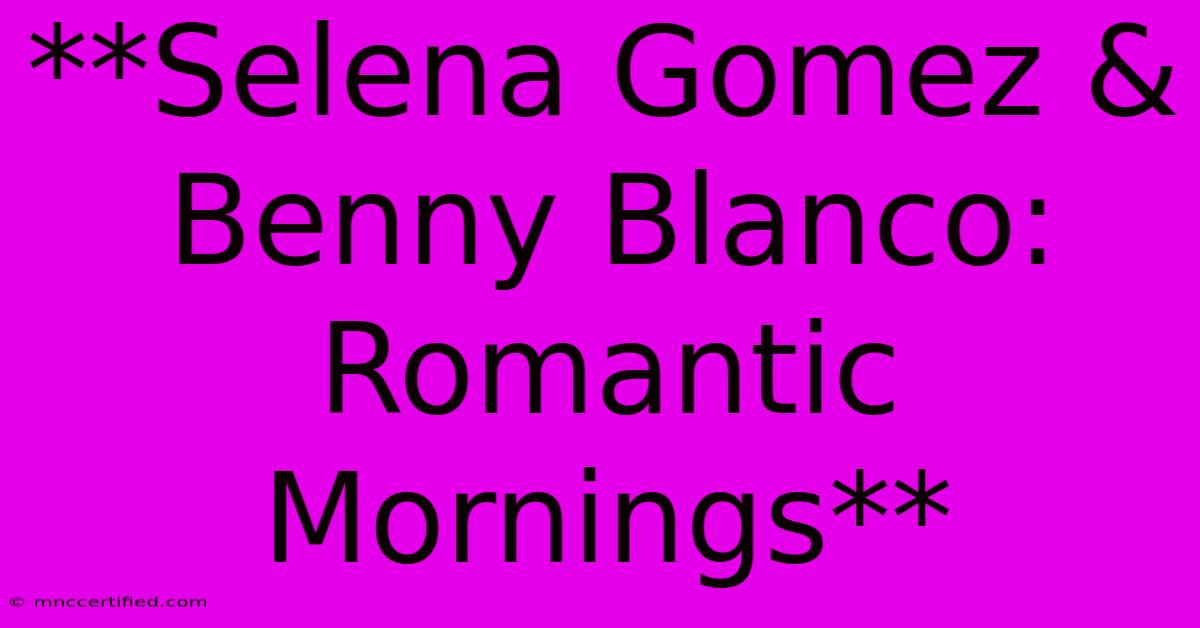 **Selena Gomez & Benny Blanco: Romantic Mornings**