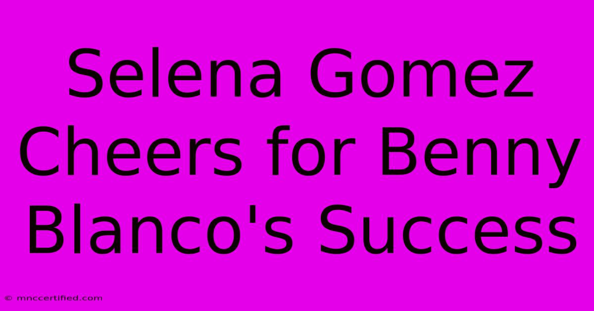 Selena Gomez Cheers For Benny Blanco's Success