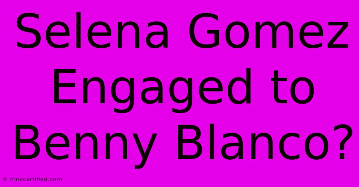 Selena Gomez Engaged To Benny Blanco?