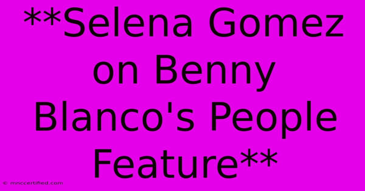 **Selena Gomez On Benny Blanco's People Feature** 