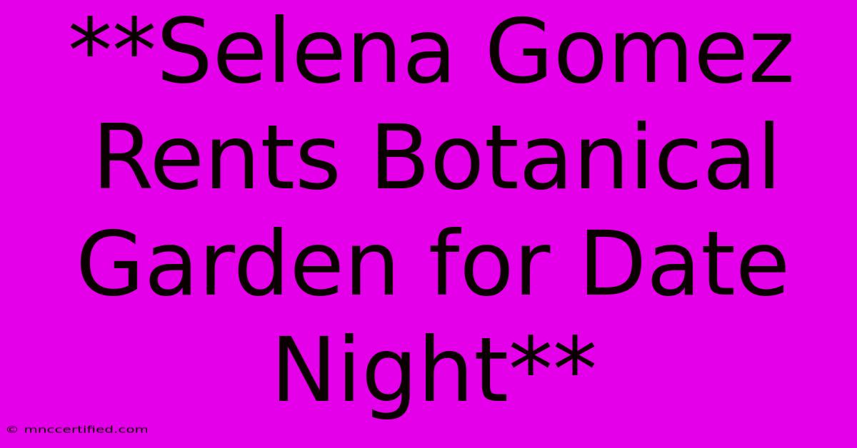 **Selena Gomez Rents Botanical Garden For Date Night**