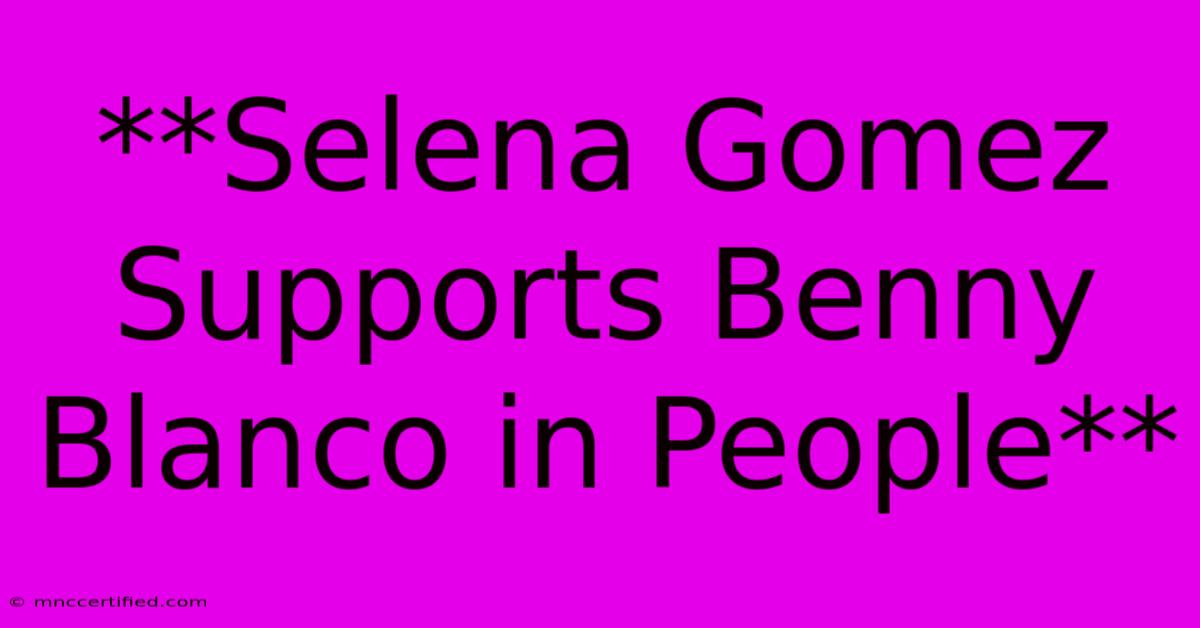 **Selena Gomez Supports Benny Blanco In People**