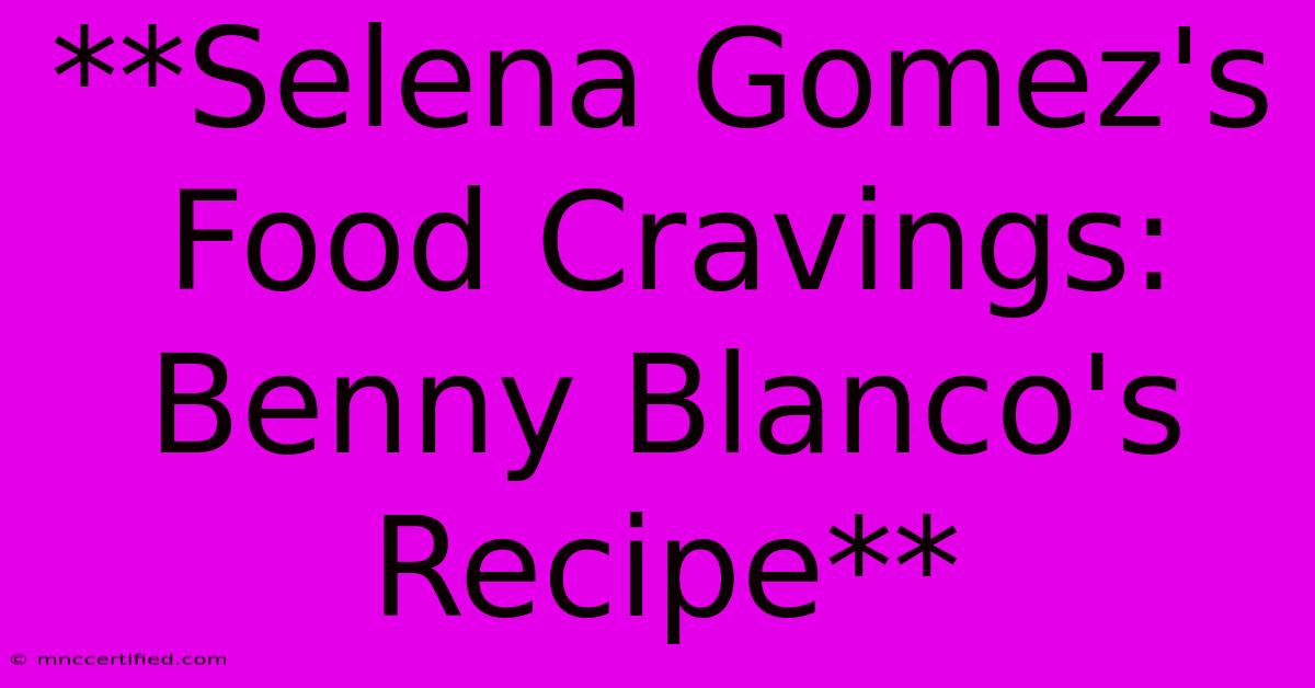 **Selena Gomez's Food Cravings: Benny Blanco's Recipe**