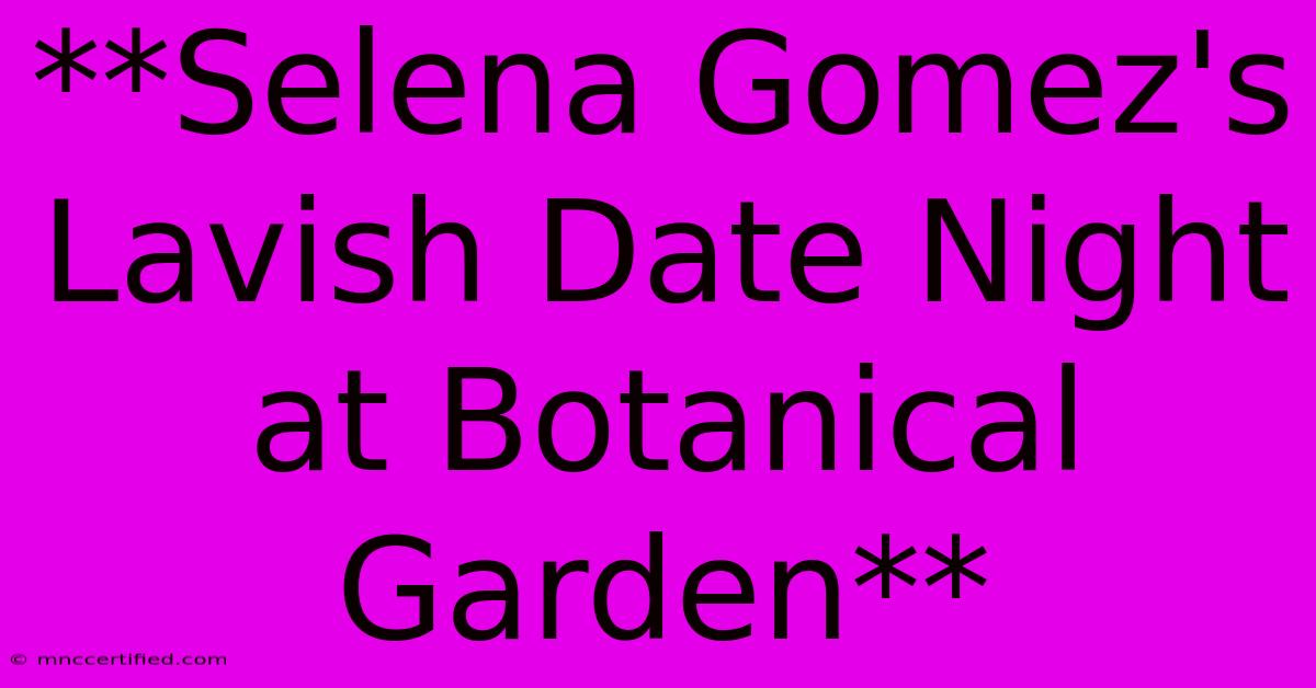 **Selena Gomez's Lavish Date Night At Botanical Garden**