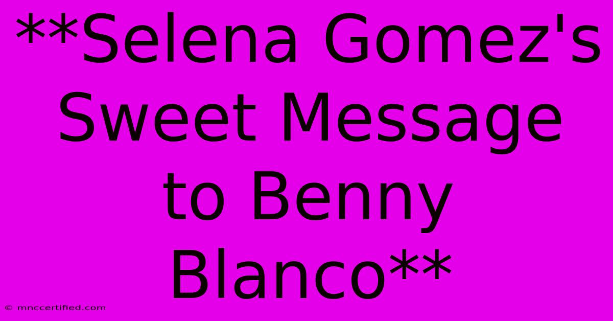 **Selena Gomez's Sweet Message To Benny Blanco**