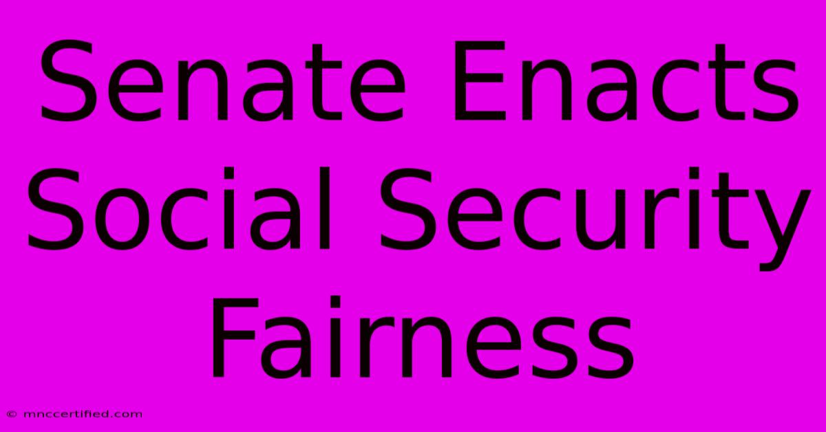 Senate Enacts Social Security Fairness