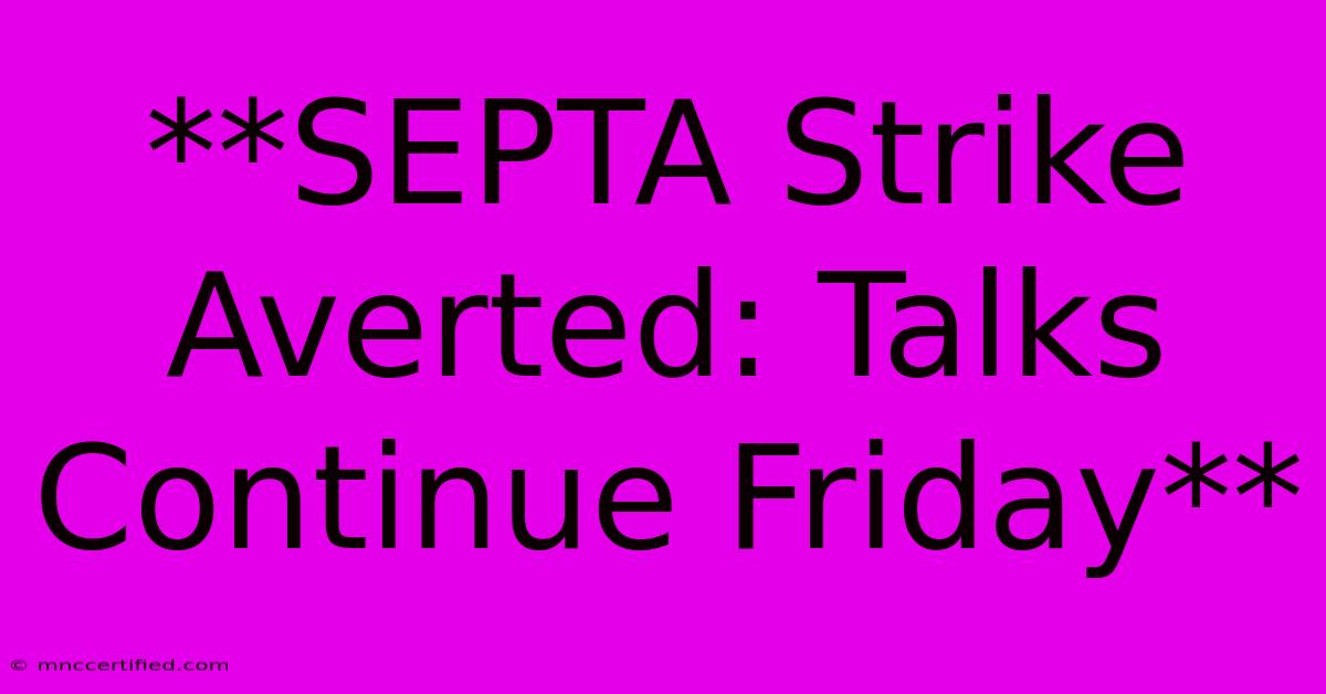 **SEPTA Strike Averted: Talks Continue Friday**