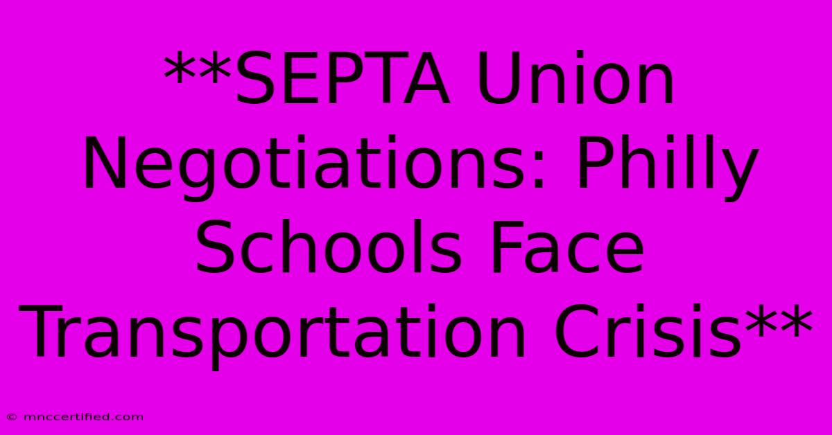 **SEPTA Union Negotiations: Philly Schools Face Transportation Crisis**