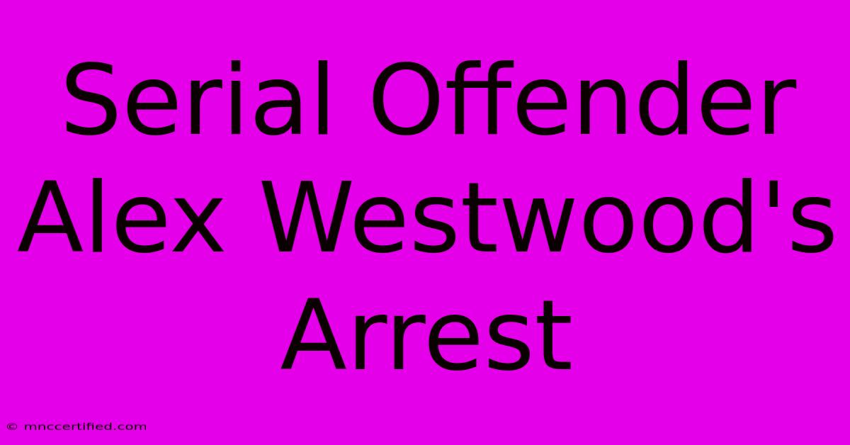 Serial Offender Alex Westwood's Arrest