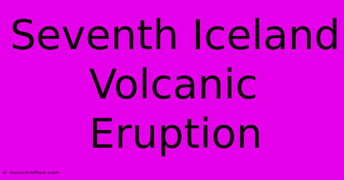 Seventh Iceland Volcanic Eruption