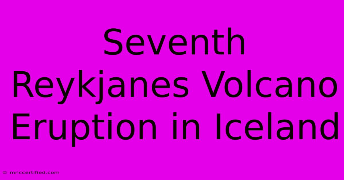 Seventh Reykjanes Volcano Eruption In Iceland