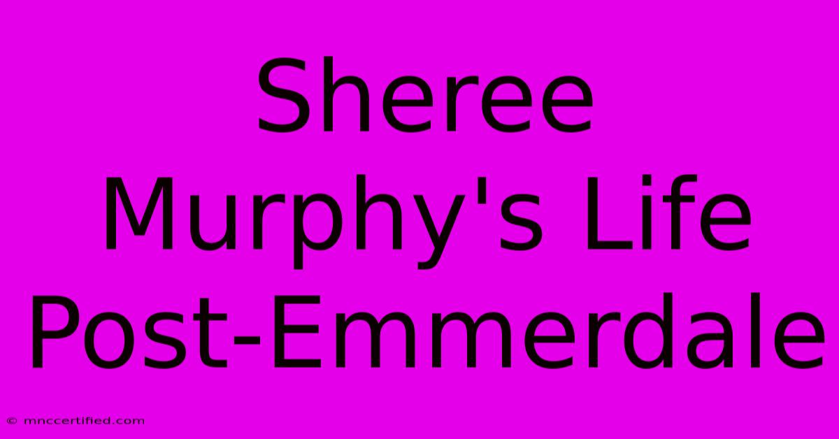 Sheree Murphy's Life Post-Emmerdale