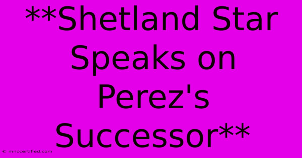 **Shetland Star Speaks On Perez's Successor**