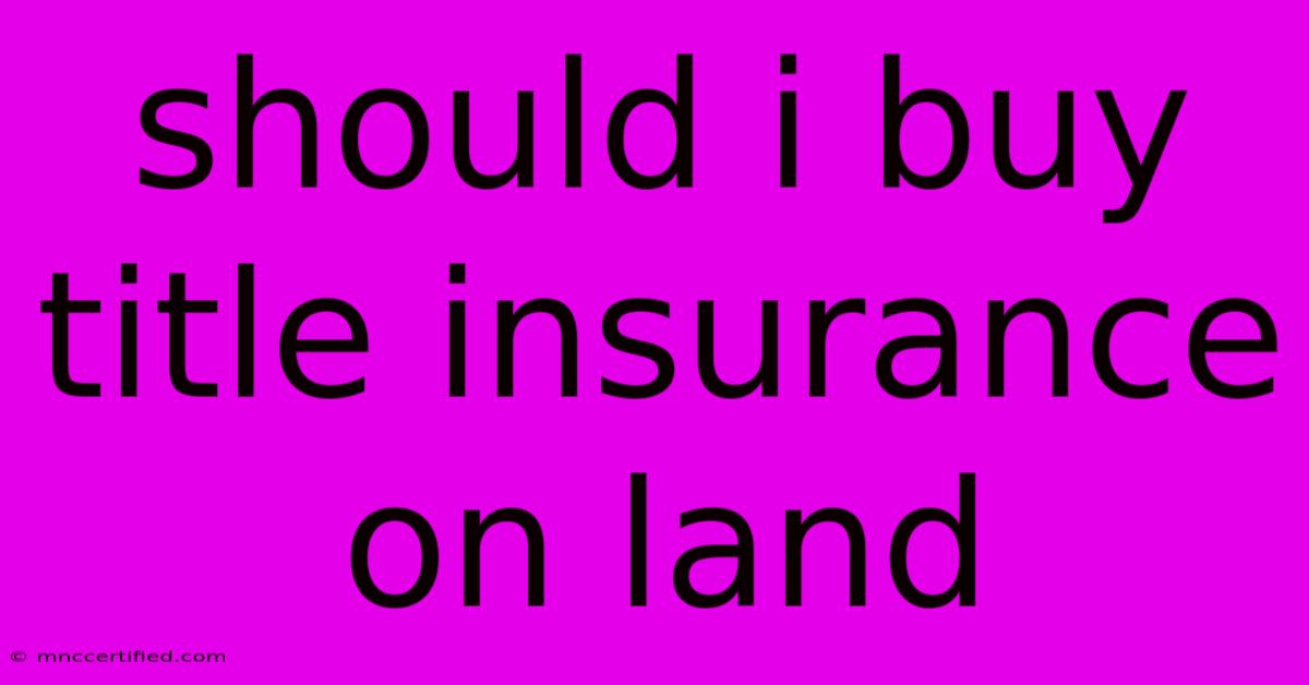 Should I Buy Title Insurance On Land