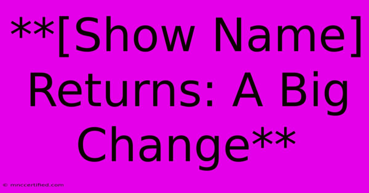 **[Show Name] Returns: A Big Change**