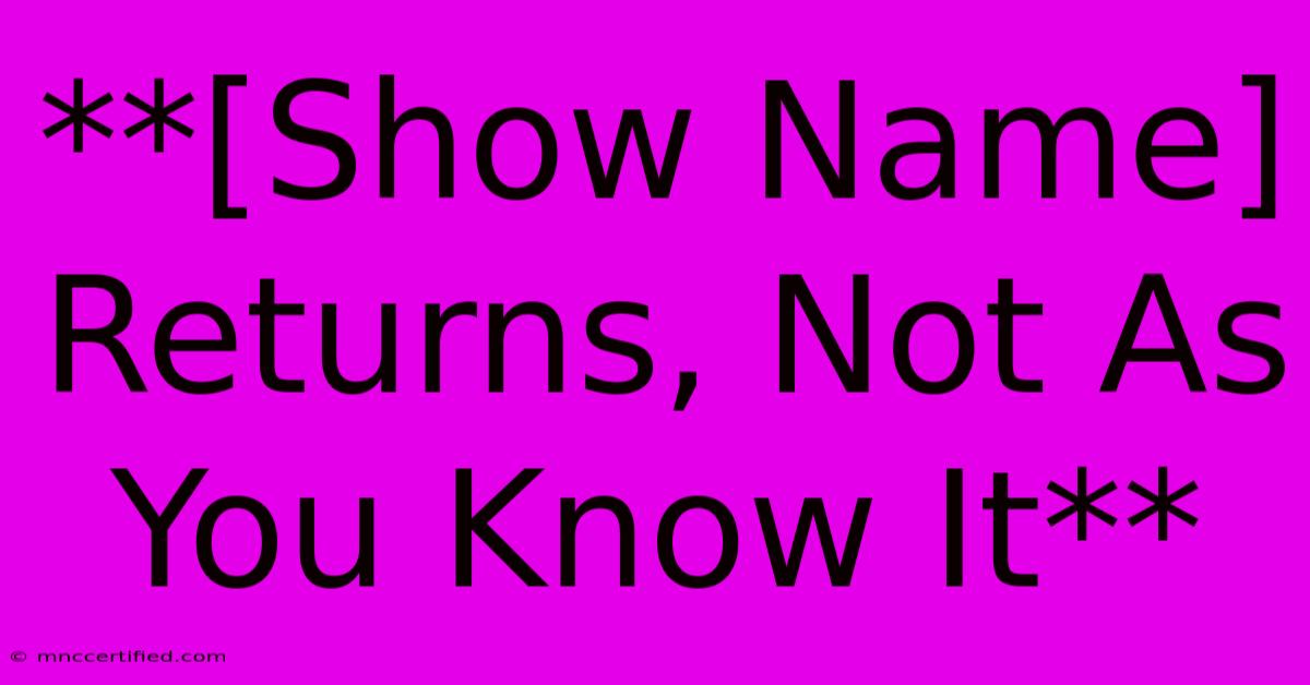 **[Show Name] Returns, Not As You Know It** 