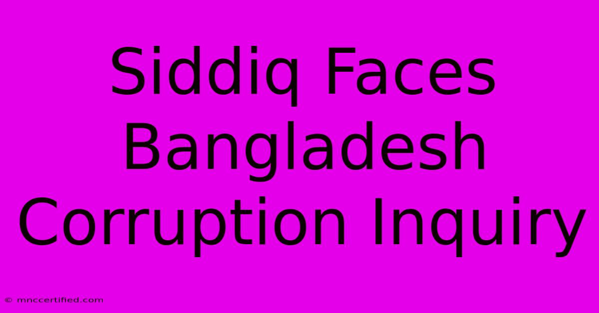 Siddiq Faces Bangladesh Corruption Inquiry