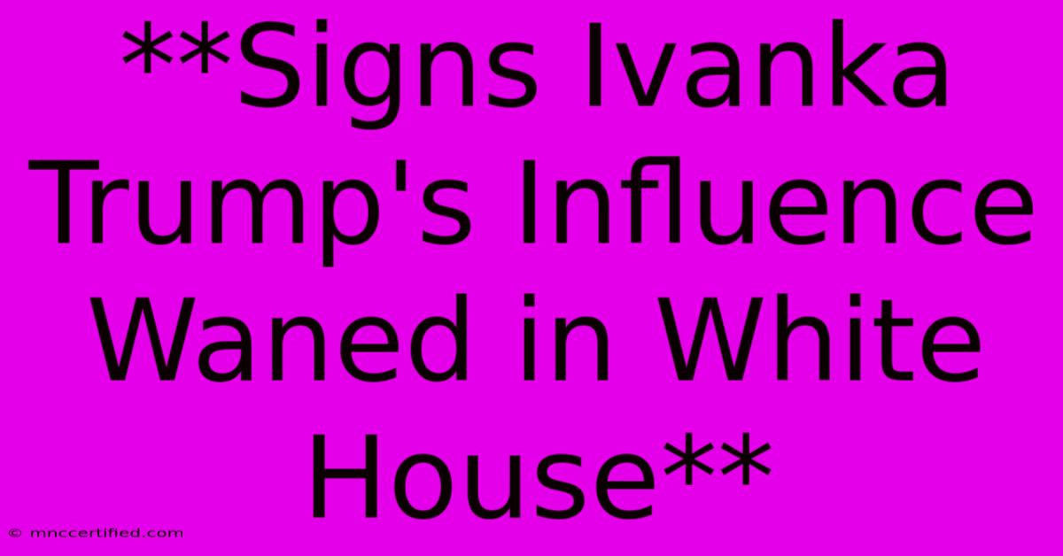 **Signs Ivanka Trump's Influence Waned In White House**