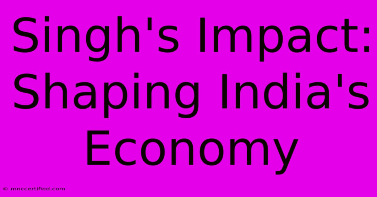 Singh's Impact: Shaping India's Economy