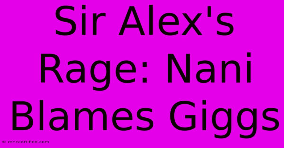 Sir Alex's Rage: Nani Blames Giggs