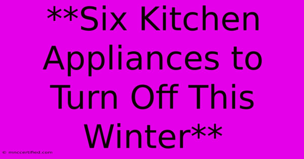 **Six Kitchen Appliances To Turn Off This Winter**