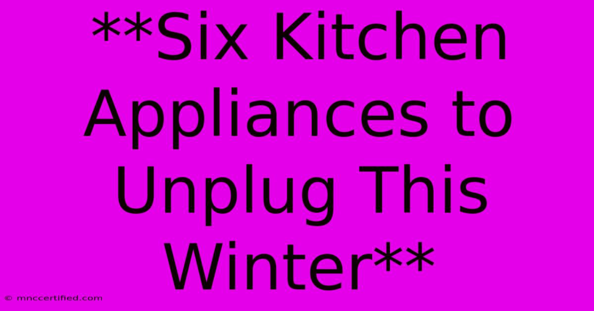 **Six Kitchen Appliances To Unplug This Winter** 