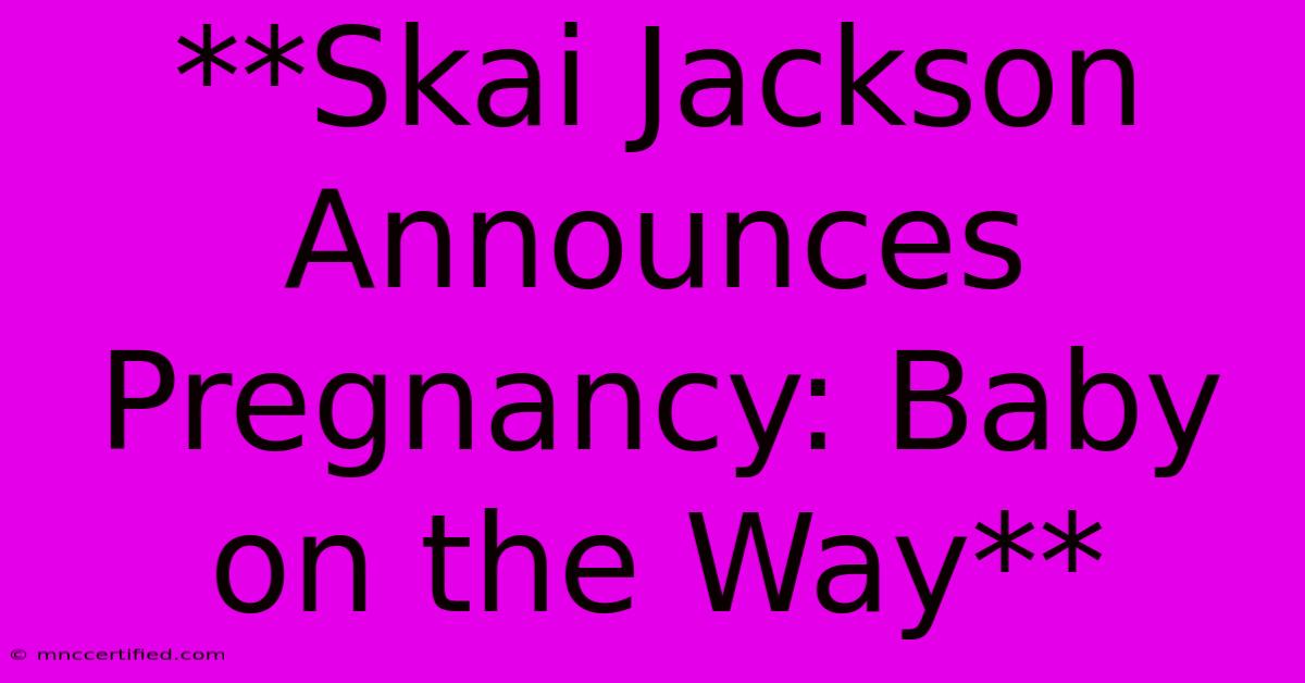 **Skai Jackson Announces Pregnancy: Baby On The Way**