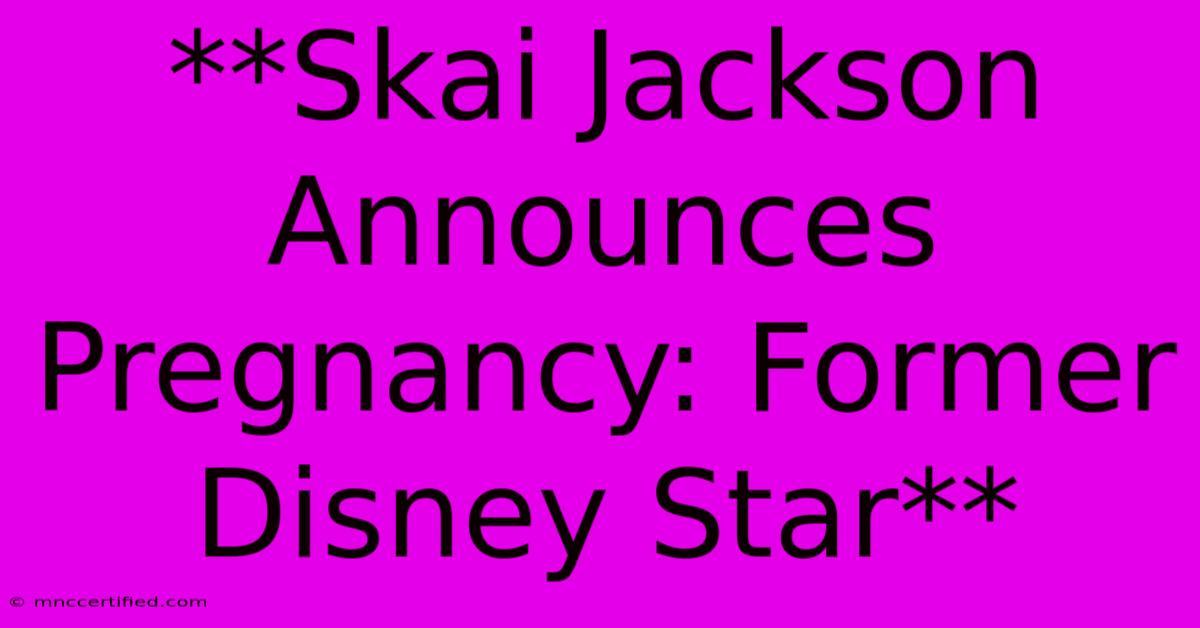 **Skai Jackson Announces Pregnancy: Former Disney Star**