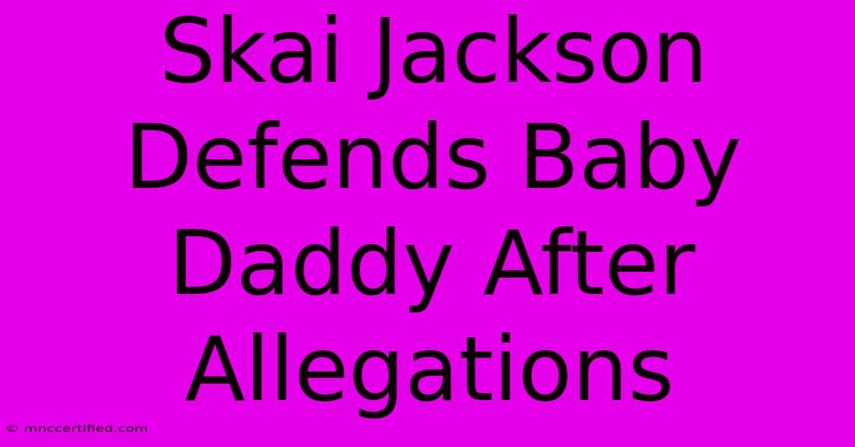 Skai Jackson Defends Baby Daddy After Allegations