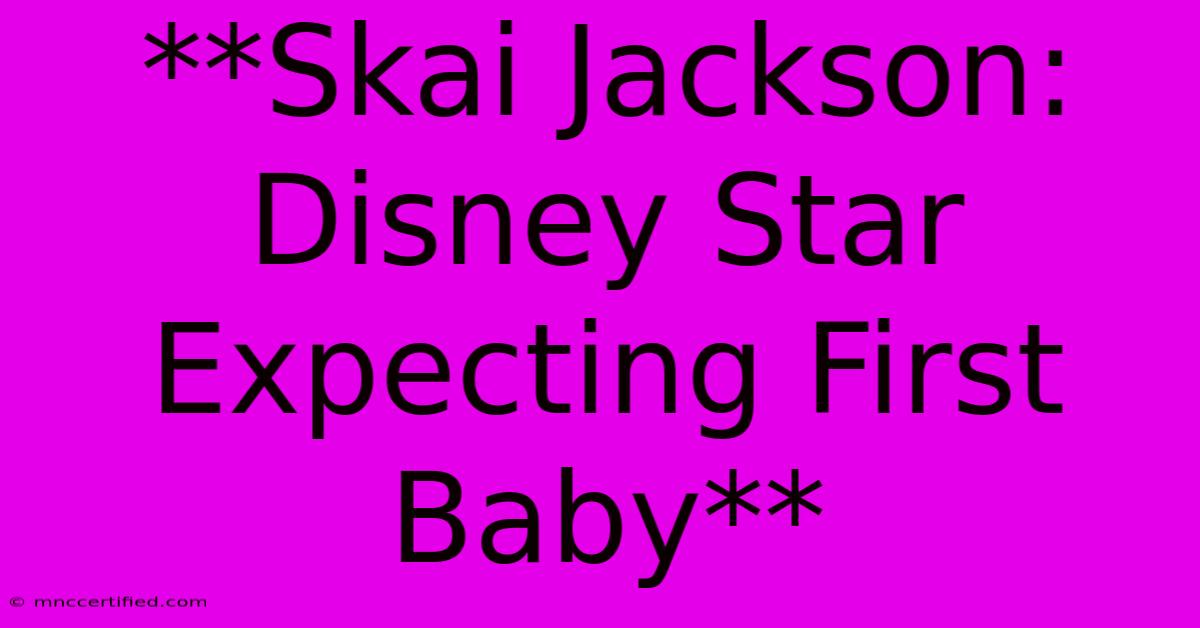 **Skai Jackson: Disney Star Expecting First Baby** 