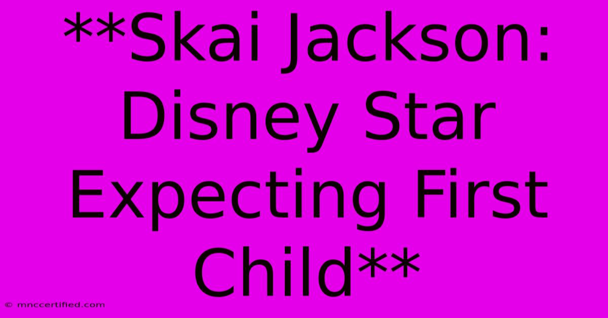 **Skai Jackson: Disney Star Expecting First Child**