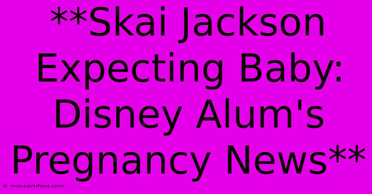 **Skai Jackson Expecting Baby: Disney Alum's Pregnancy News**