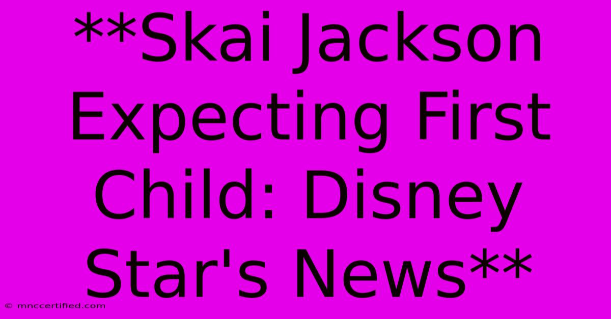 **Skai Jackson Expecting First Child: Disney Star's News**