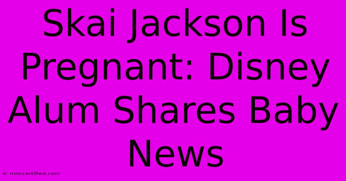 Skai Jackson Is Pregnant: Disney Alum Shares Baby News